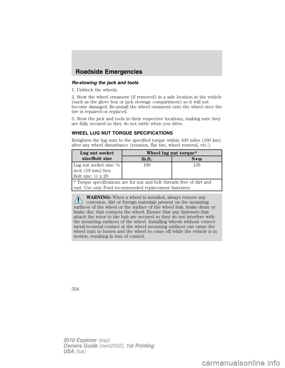 FORD EXPLORER 2010 4.G Owners Manual Re-stowing the jack and tools
1. Unblock the wheels.
2. Stow the wheel ornament (if removed) in a safe location in the vehicle
(such as the glove box or jack stowage compartment) so it will not
become