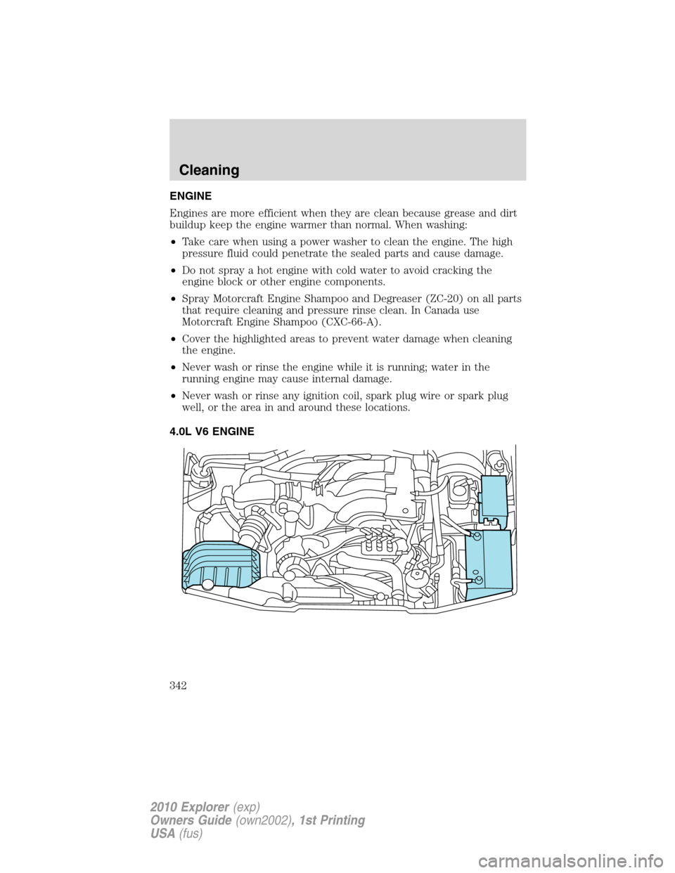 FORD EXPLORER 2010 4.G Owners Manual ENGINE
Engines are more efficient when they are clean because grease and dirt
buildup keep the engine warmer than normal. When washing:
•Take care when using a power washer to clean the engine. The 