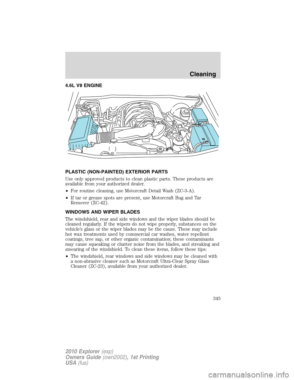 FORD EXPLORER 2010 4.G Owners Manual 4.6L V8 ENGINE
PLASTIC (NON-PAINTED) EXTERIOR PARTS
Use only approved products to clean plastic parts. These products are
available from your authorized dealer.
•For routine cleaning, use Motorcraft FORD EXPLORER 2010 4.G Owners Manual 4.6L V8 ENGINE
PLASTIC (NON-PAINTED) EXTERIOR PARTS
Use only approved products to clean plastic parts. These products are
available from your authorized dealer.
•For routine cleaning, use Motorcraft