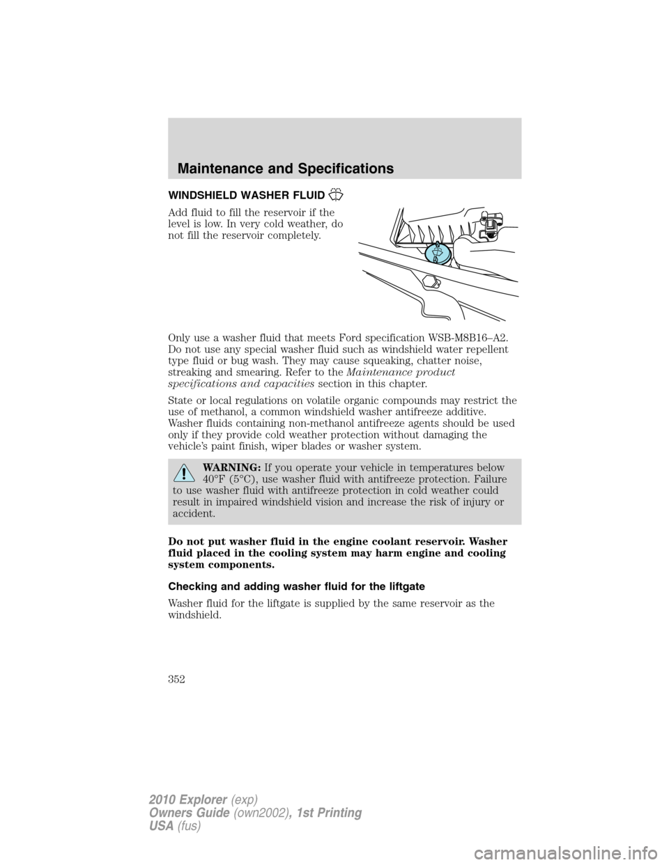 FORD EXPLORER 2010 4.G Owners Manual WINDSHIELD WASHER FLUID
Add fluid to fill the reservoir if the
level is low. In very cold weather, do
not fill the reservoir completely.
Only use a washer fluid that meets Ford specification WSB-M8B16