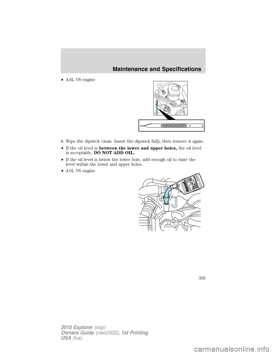 FORD EXPLORER 2010 4.G Owners Manual •4.6L V8 engine
6. Wipe the dipstick clean. Insert the dipstick fully, then remove it again.
•If the oil level isbetween the lower and upper holes,the oil level
is acceptable,DO NOT ADD OIL.
•If FORD EXPLORER 2010 4.G Owners Manual •4.6L V8 engine
6. Wipe the dipstick clean. Insert the dipstick fully, then remove it again.
•If the oil level isbetween the lower and upper holes,the oil level
is acceptable,DO NOT ADD OIL.
•If