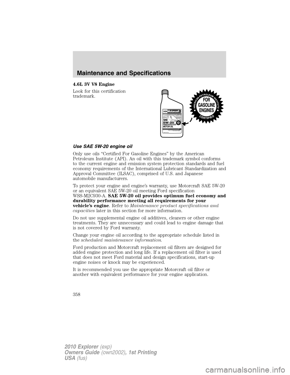 FORD EXPLORER 2010 4.G Owners Manual 4.6L 3V V8 Engine
Look for this certification
trademark.
Use SAE 5W-20 engine oil
Only use oils “Certified For Gasoline Engines” by the American
Petroleum Institute (API). An oil with this tradema FORD EXPLORER 2010 4.G Owners Manual 4.6L 3V V8 Engine
Look for this certification
trademark.
Use SAE 5W-20 engine oil
Only use oils “Certified For Gasoline Engines” by the American
Petroleum Institute (API). An oil with this tradema