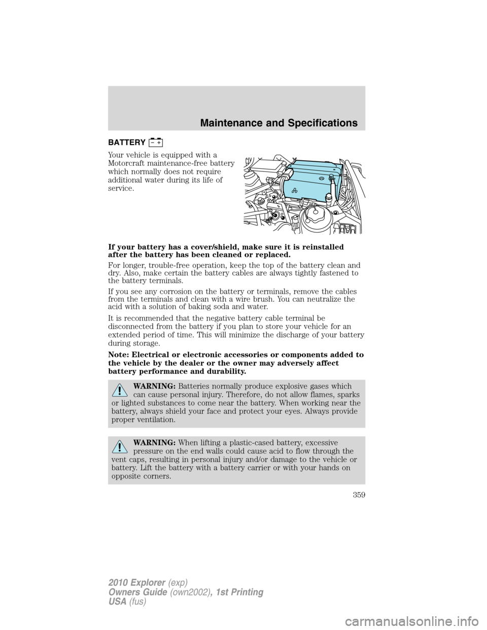 FORD EXPLORER 2010 4.G Owners Manual BATTERY
Your vehicle is equipped with a
Motorcraft maintenance-free battery
which normally does not require
additional water during its life of
service.
If your battery has a cover/shield, make sure i FORD EXPLORER 2010 4.G Owners Manual BATTERY
Your vehicle is equipped with a
Motorcraft maintenance-free battery
which normally does not require
additional water during its life of
service.
If your battery has a cover/shield, make sure i