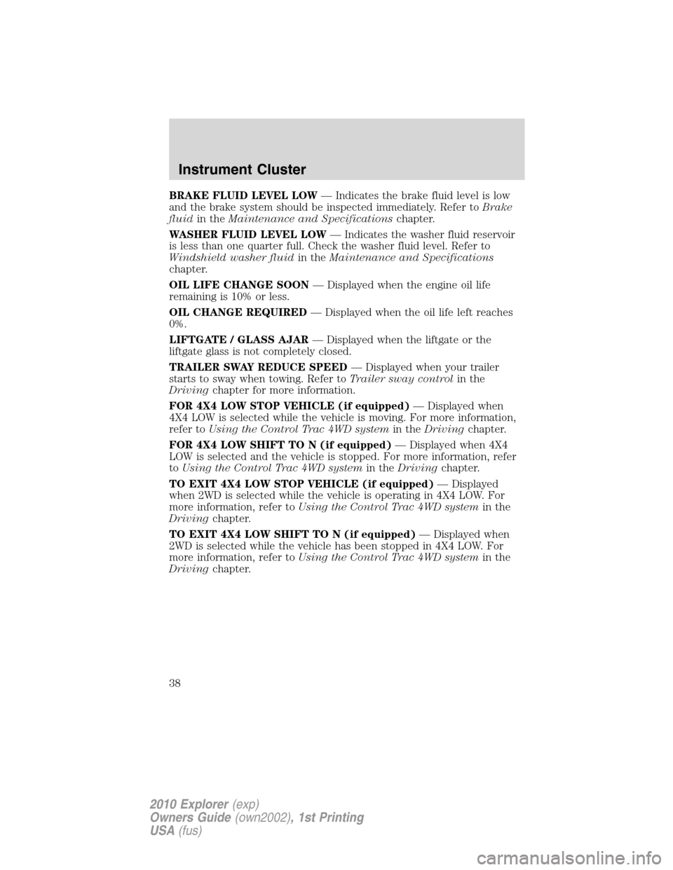 FORD EXPLORER 2010 4.G User Guide BRAKE FLUID LEVEL LOW— Indicates the brake fluid level is low
and the brake system should be inspected immediately. Refer toBrake
fluidin theMaintenance and Specificationschapter.
WASHER FLUID LEVEL