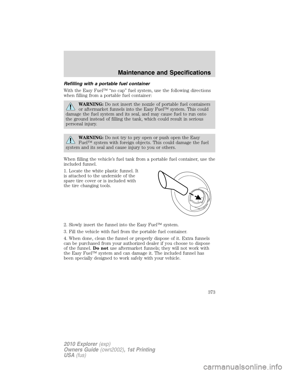 FORD EXPLORER 2010 4.G Owners Manual Refilling with a portable fuel container
With the Easy Fuel™ “no cap” fuel system, use the following directions
when filling from a portable fuel container:
WARNING:Do not insert the nozzle of p FORD EXPLORER 2010 4.G Owners Manual Refilling with a portable fuel container
With the Easy Fuel™ “no cap” fuel system, use the following directions
when filling from a portable fuel container:
WARNING:Do not insert the nozzle of p