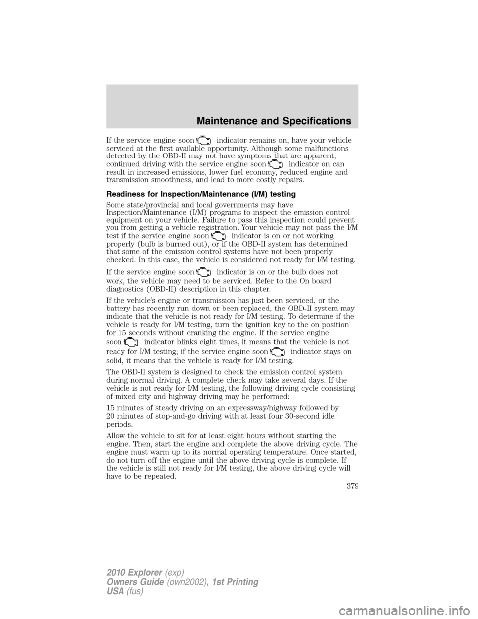 FORD EXPLORER 2010 4.G Owners Manual If the service engine soonindicator remains on, have your vehicle
serviced at the first available opportunity. Although some malfunctions
detected by the OBD-II may not have symptoms that are apparent FORD EXPLORER 2010 4.G Owners Manual If the service engine soonindicator remains on, have your vehicle
serviced at the first available opportunity. Although some malfunctions
detected by the OBD-II may not have symptoms that are apparent