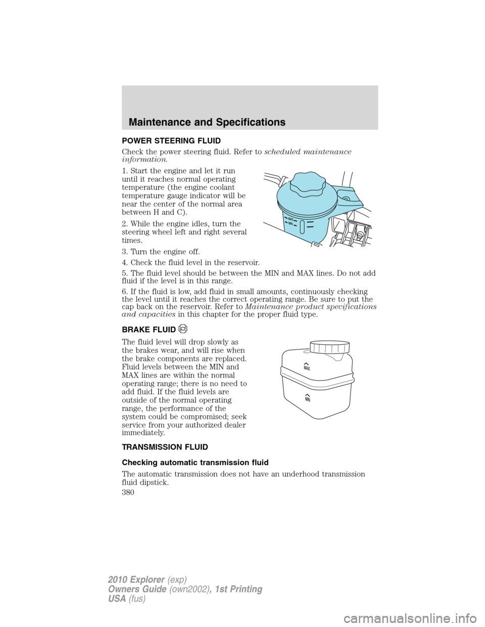 FORD EXPLORER 2010 4.G User Guide POWER STEERING FLUID
Check the power steering fluid. Refer toscheduled maintenance
information.
1. Start the engine and let it run
until it reaches normal operating
temperature (the engine coolant
tem