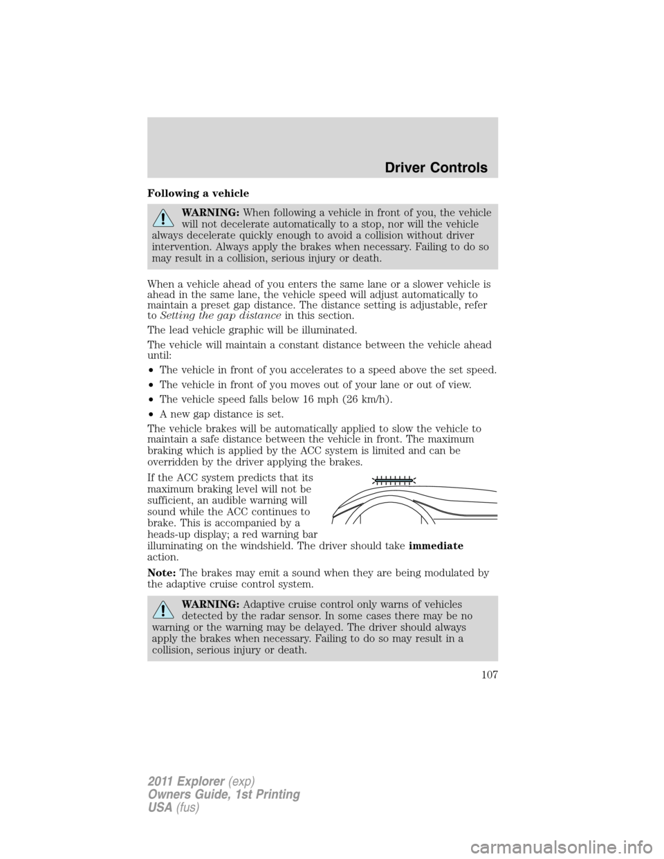 FORD EXPLORER 2011 5.G Owners Manual Following a vehicle
WARNING:When following a vehicle in front of you, the vehicle
will not decelerate automatically to a stop, nor will the vehicle
always decelerate quickly enough to avoid a collisio