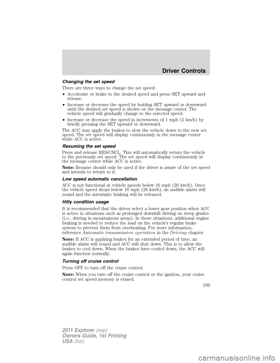 FORD EXPLORER 2011 5.G Owners Manual Changing the set speed
There are three ways to change the set speed:
•Accelerate or brake to the desired speed and press SET upward and
release.
•Increase or decrease the speed by holding SET upwa