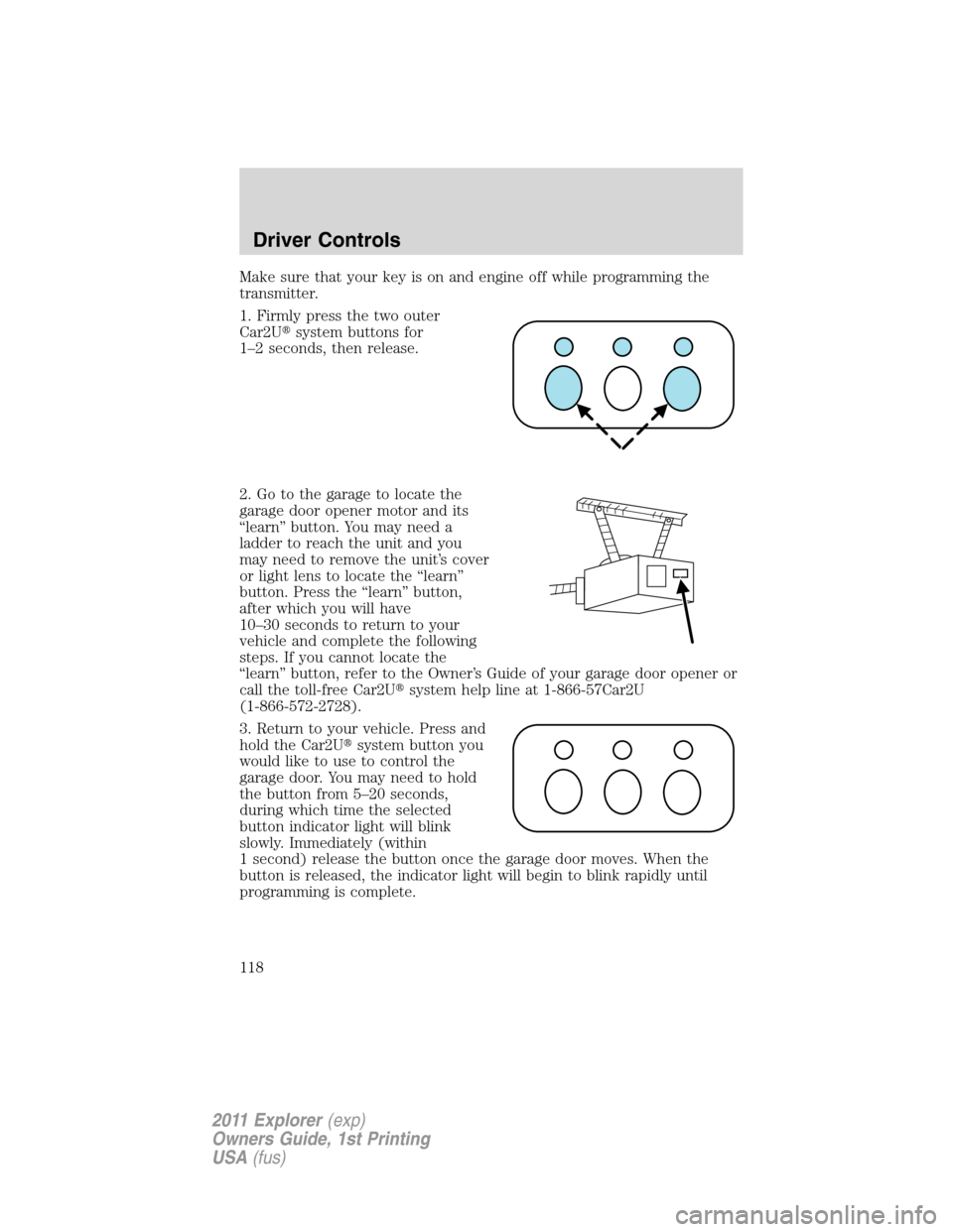 FORD EXPLORER 2011 5.G Owners Manual Make sure that your key is on and engine off while programming the
transmitter.
1. Firmly press the two outer
Car2Usystem buttons for
1–2 seconds, then release.
2. Go to the garage to locate the
ga