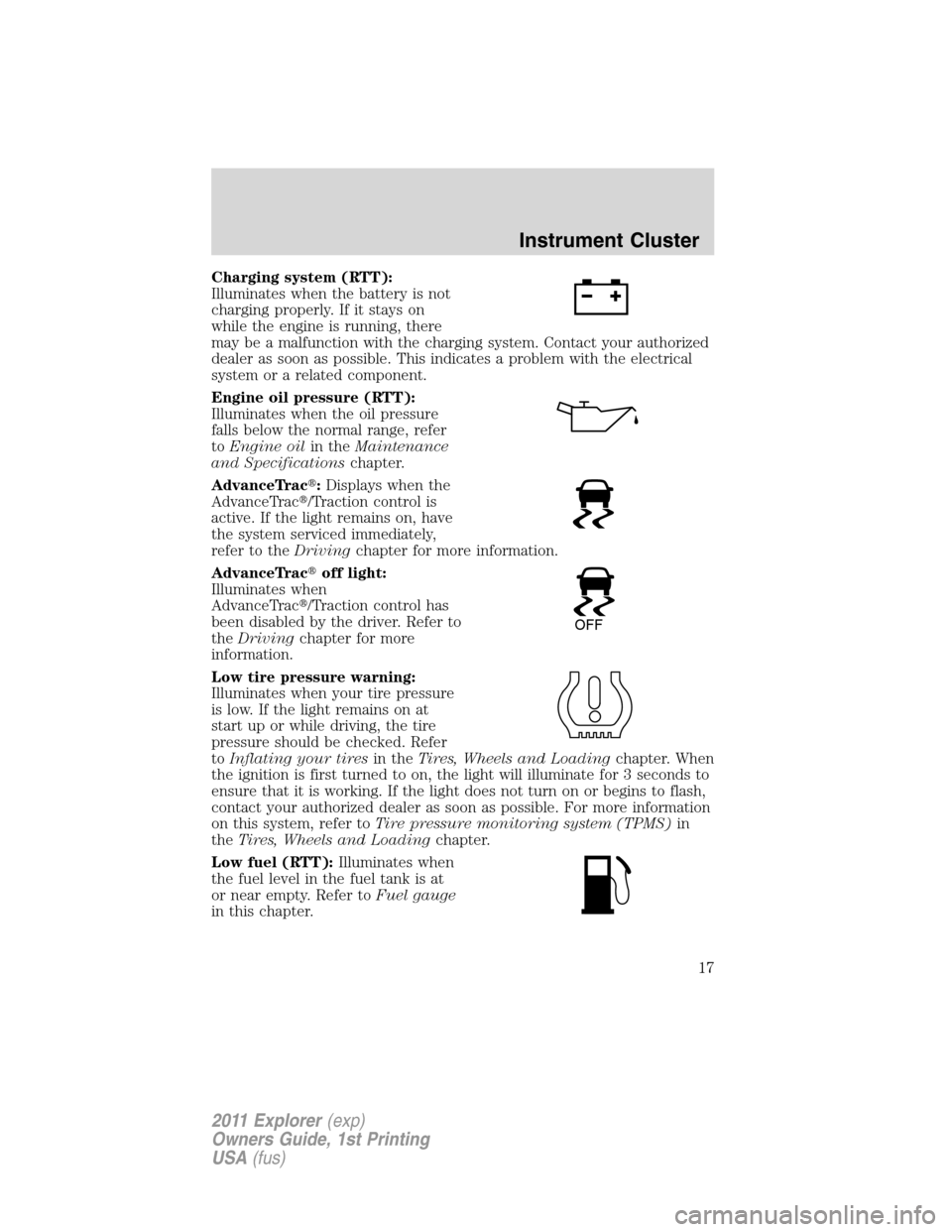 FORD EXPLORER 2011 5.G Owners Manual Charging system (RTT):
Illuminates when the battery is not
charging properly. If it stays on
while the engine is running, there
may be a malfunction with the charging system. Contact your authorized
d