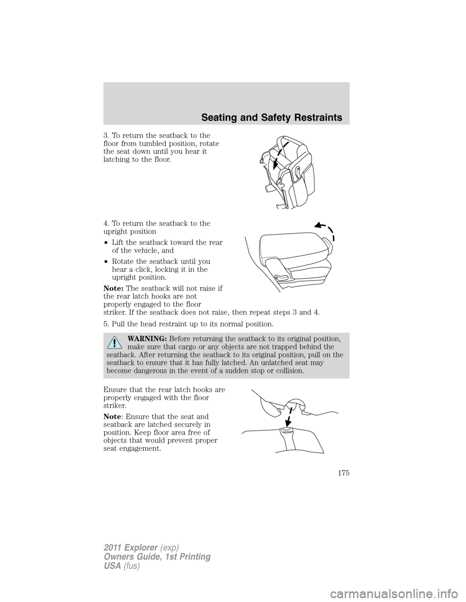 FORD EXPLORER 2011 5.G Owners Manual 3. To return the seatback to the
floor from tumbled position, rotate
the seat down until you hear it
latching to the floor.
4. To return the seatback to the
upright position
•Lift the seatback towar