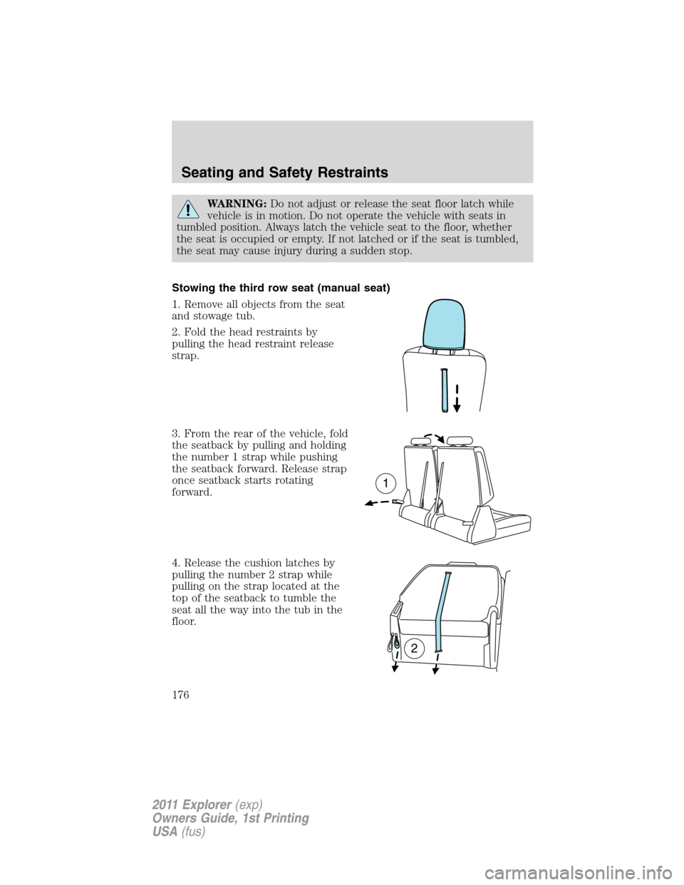 FORD EXPLORER 2011 5.G Owners Manual WARNING:Do not adjust or release the seat floor latch while
vehicle is in motion. Do not operate the vehicle with seats in
tumbled position. Always latch the vehicle seat to the floor, whether
the sea