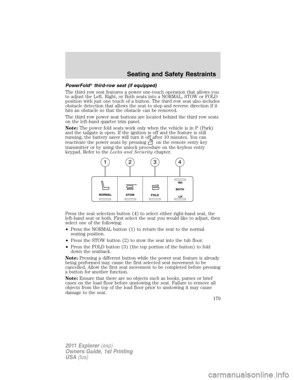 FORD EXPLORER 2011 5.G Owners Manual PowerFoldthird-row seat (if equipped)
The third row seat features a power one-touch operation that allows you
to adjust the Left, Right, or Both seats into a NORMAL, STOW or FOLD
position with just o