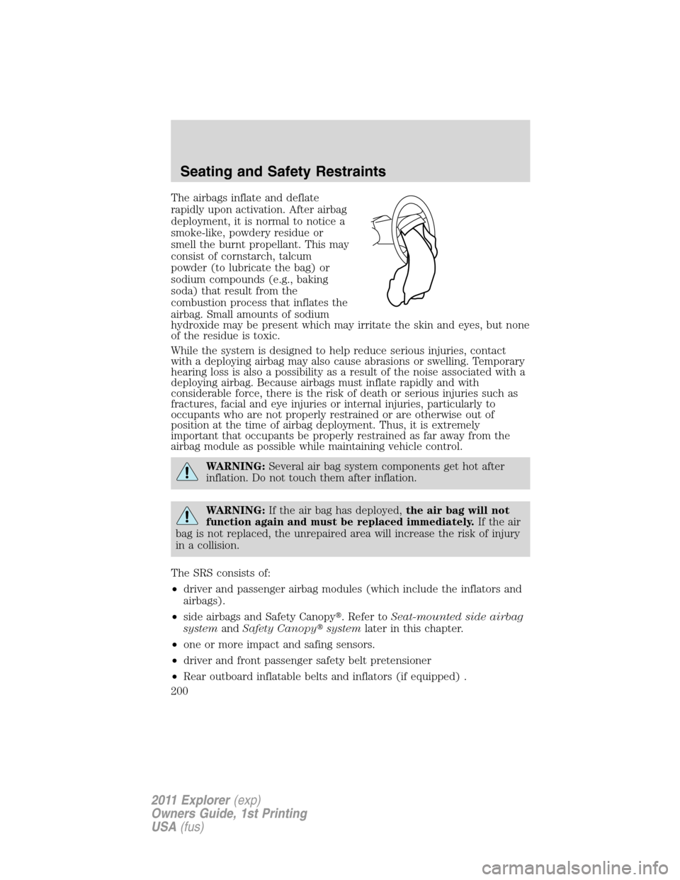 FORD EXPLORER 2011 5.G Owners Manual The airbags inflate and deflate
rapidly upon activation. After airbag
deployment, it is normal to notice a
smoke-like, powdery residue or
smell the burnt propellant. This may
consist of cornstarch, ta