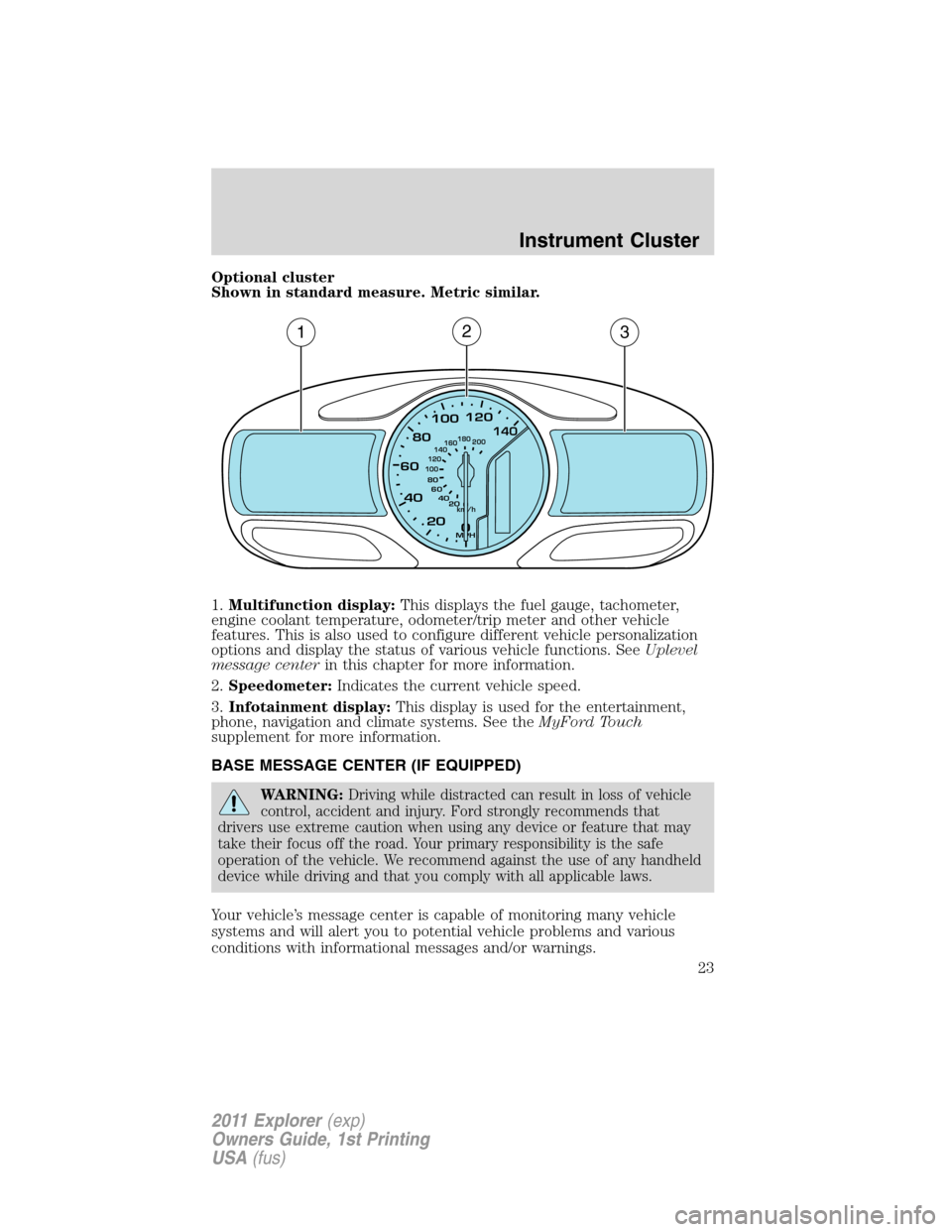 FORD EXPLORER 2011 5.G Owners Manual Optional cluster
Shown in standard measure. Metric similar.
1.Multifunction display:This displays the fuel gauge, tachometer,
engine coolant temperature, odometer/trip meter and other vehicle
features