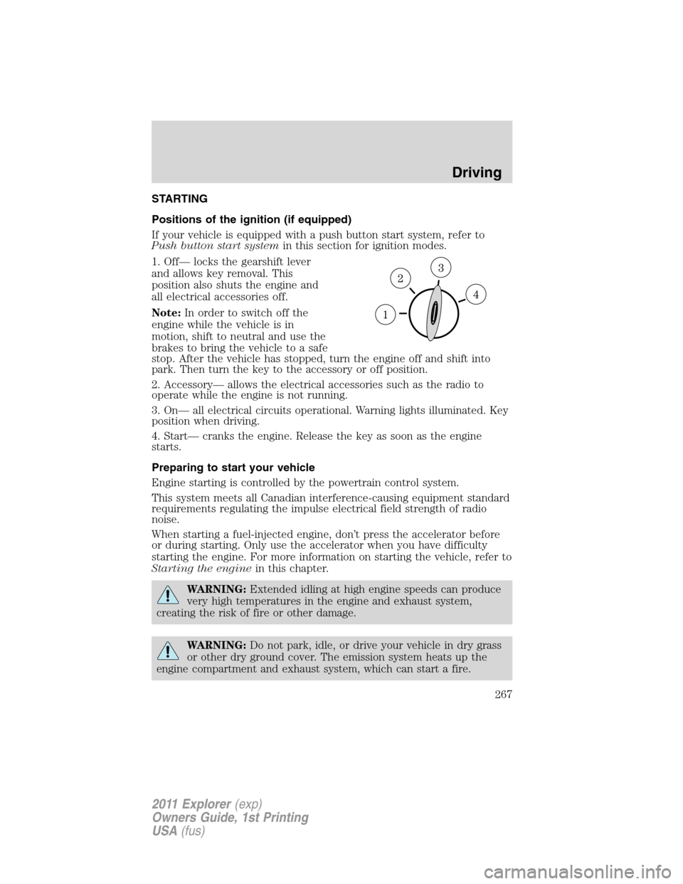 FORD EXPLORER 2011 5.G Owners Manual STARTING
Positions of the ignition (if equipped)
If your vehicle is equipped with a push button start system, refer to
Push button start systemin this section for ignition modes.
1. Off— locks the g