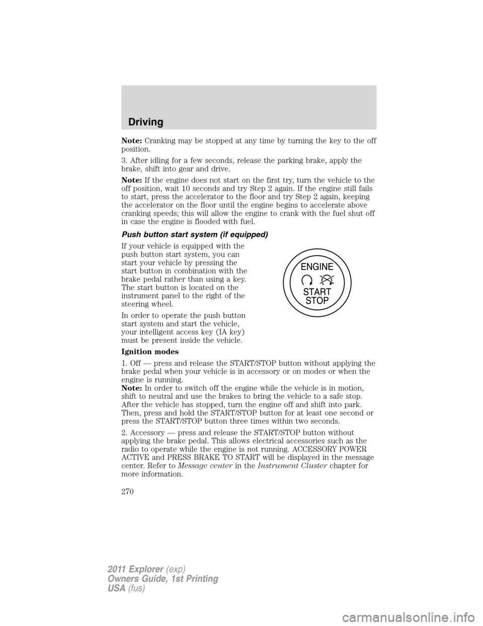 FORD EXPLORER 2011 5.G Owners Manual Note:Cranking may be stopped at any time by turning the key to the off
position.
3. After idling for a few seconds, release the parking brake, apply the
brake, shift into gear and drive.
Note:If the e