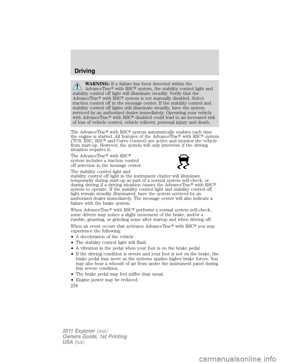 FORD EXPLORER 2011 5.G Owners Manual WARNING:If a failure has been detected within the
AdvanceTracwith RSCsystem, the stability control light and
stability control off light will illuminate steadily. Verify that the
AdvanceTracwith RS