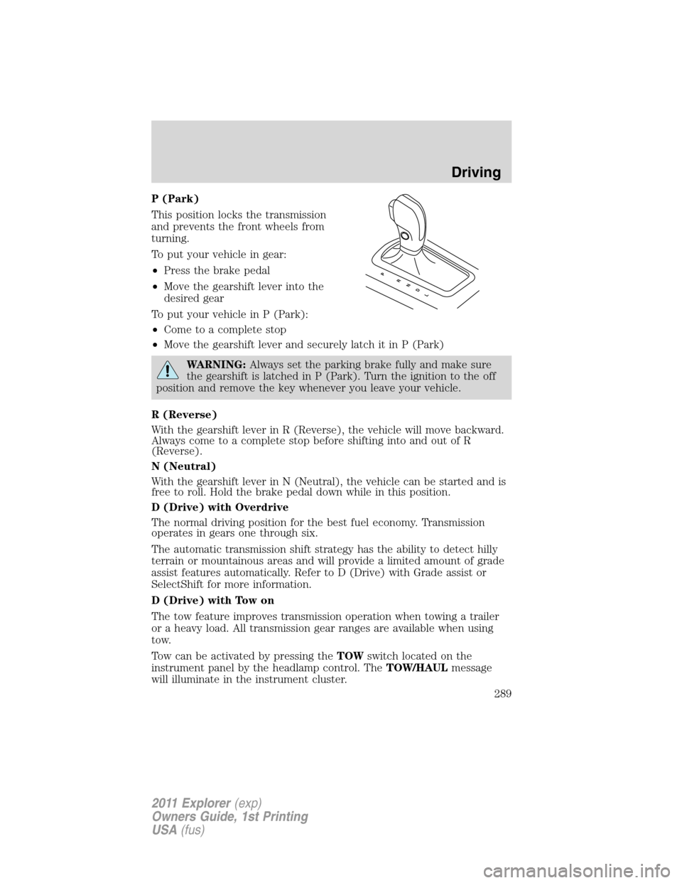 FORD EXPLORER 2011 5.G Owners Manual P (Park)
This position locks the transmission
and prevents the front wheels from
turning.
To put your vehicle in gear:
•Press the brake pedal
•Move the gearshift lever into the
desired gear
To put