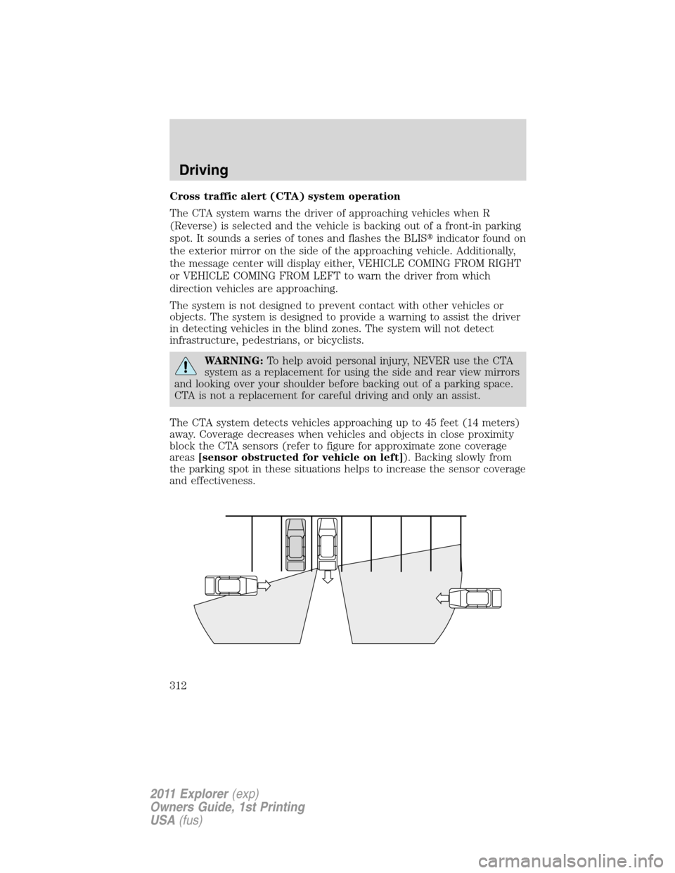 FORD EXPLORER 2011 5.G Owners Manual Cross traffic alert (CTA) system operation
The CTA system warns the driver of approaching vehicles when R
(Reverse) is selected and the vehicle is backing out of a front-in parking
spot. It sounds a s