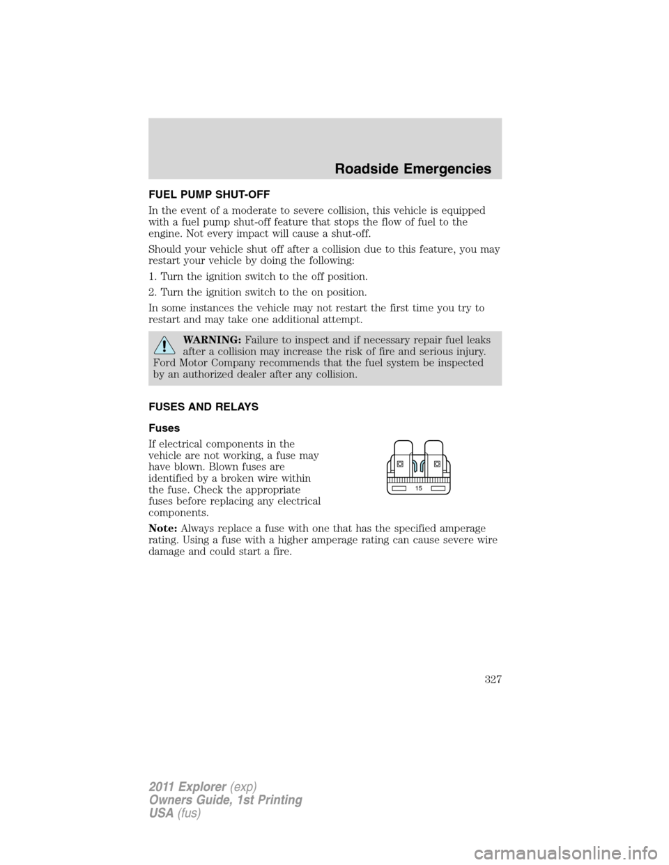 FORD EXPLORER 2011 5.G Owners Manual FUEL PUMP SHUT-OFF
In the event of a moderate to severe collision, this vehicle is equipped
with a fuel pump shut-off feature that stops the flow of fuel to the
engine. Not every impact will cause a s