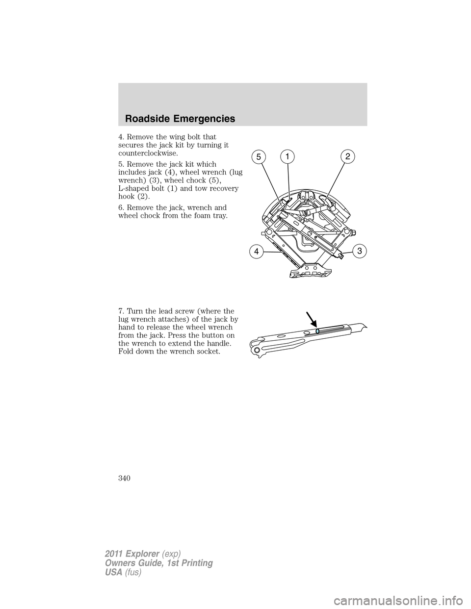 FORD EXPLORER 2011 5.G Owners Manual 4. Remove the wing bolt that
secures the jack kit by turning it
counterclockwise.
5. Remove the jack kit which
includes jack (4), wheel wrench (lug
wrench) (3), wheel chock (5),
L-shaped bolt (1) and 