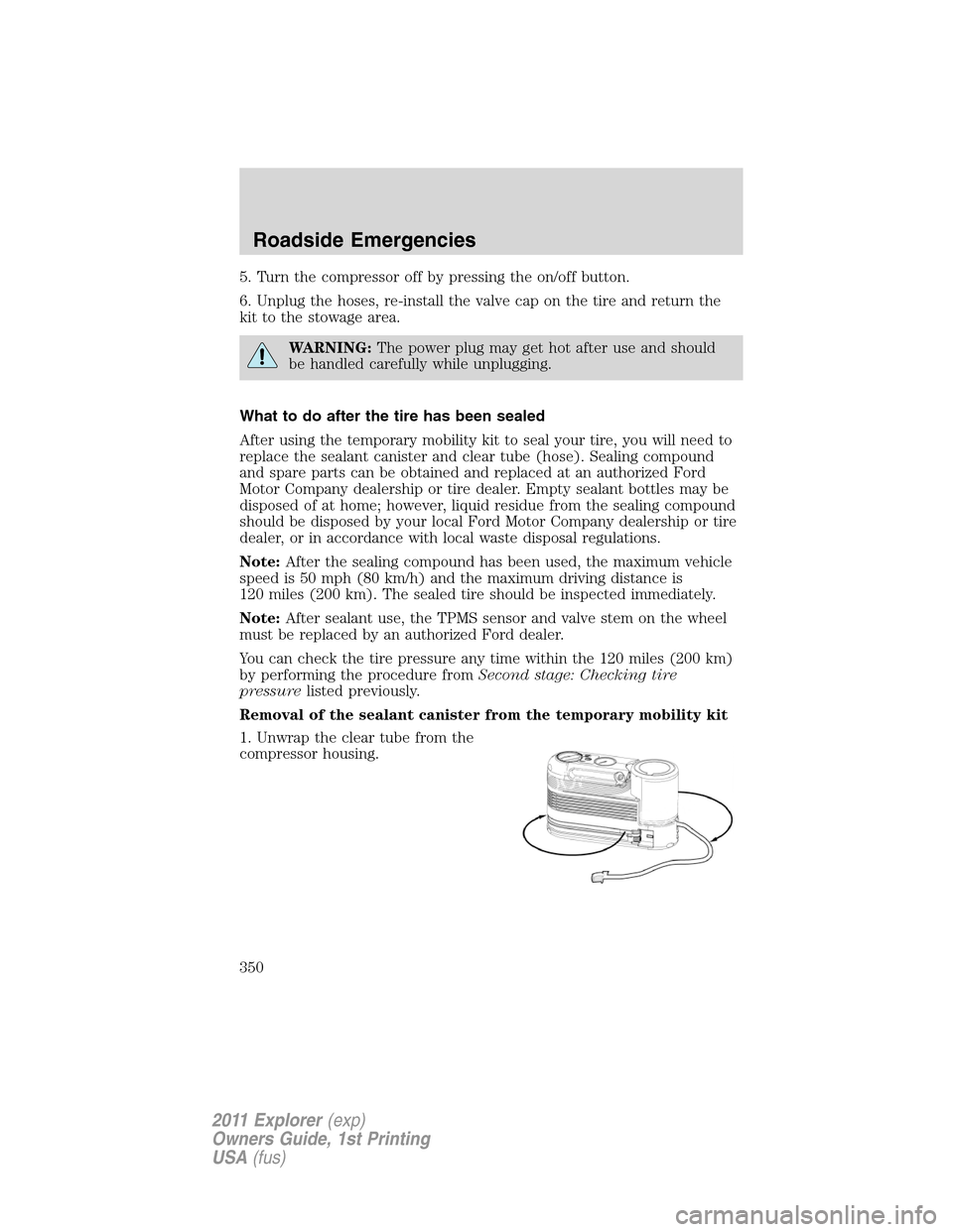 FORD EXPLORER 2011 5.G Owners Manual 5. Turn the compressor off by pressing the on/off button.
6. Unplug the hoses, re-install the valve cap on the tire and return the
kit to the stowage area.
WARNING:The power plug may get hot after use