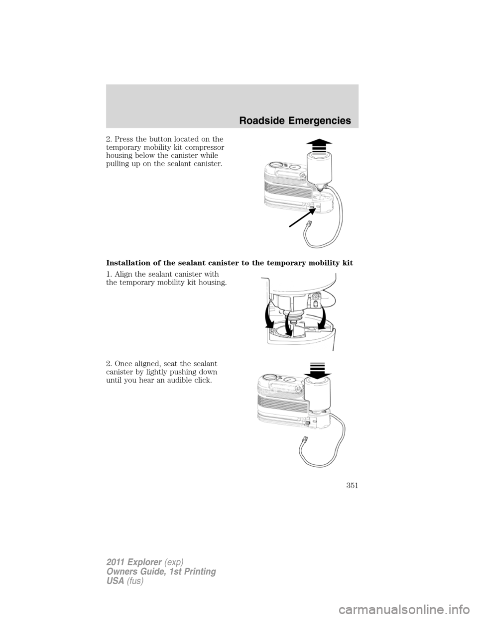 FORD EXPLORER 2011 5.G Owners Manual 2. Press the button located on the
temporary mobility kit compressor
housing below the canister while
pulling up on the sealant canister.
Installation of the sealant canister to the temporary mobility