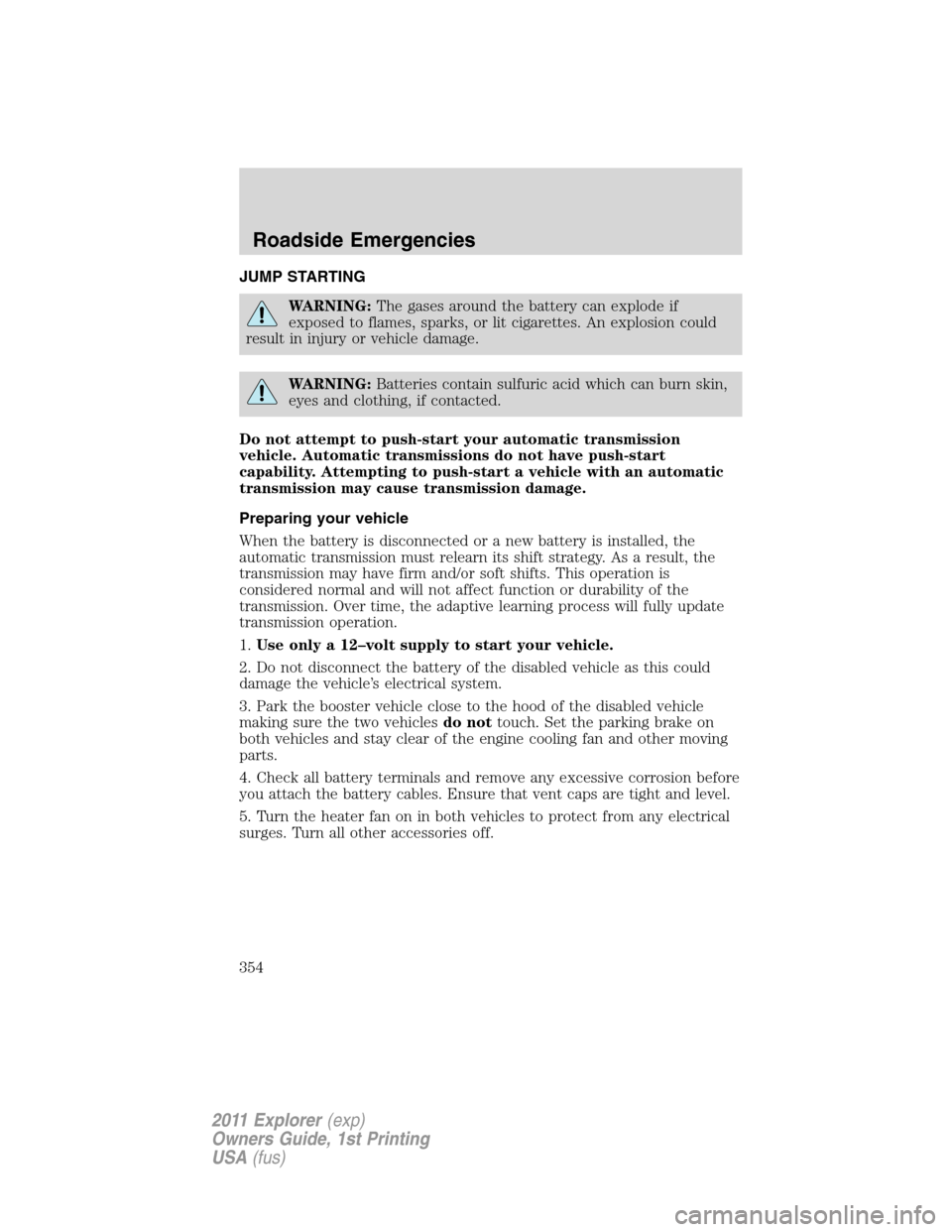 FORD EXPLORER 2011 5.G Owners Manual JUMP STARTING
WARNING:The gases around the battery can explode if
exposed to flames, sparks, or lit cigarettes. An explosion could
result in injury or vehicle damage.
WARNING:Batteries contain sulfuri
