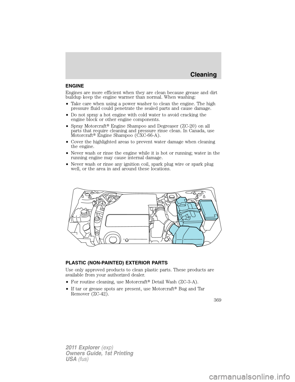 FORD EXPLORER 2011 5.G Owners Manual ENGINE
Engines are more efficient when they are clean because grease and dirt
buildup keep the engine warmer than normal. When washing:
•Take care when using a power washer to clean the engine. The 