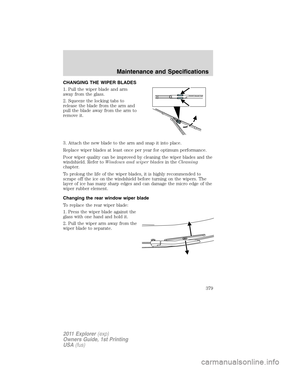 FORD EXPLORER 2011 5.G Owners Manual CHANGING THE WIPER BLADES
1. Pull the wiper blade and arm
away from the glass.
2. Squeeze the locking tabs to
release the blade from the arm and
pull the blade away from the arm to
remove it.
3. Attac
