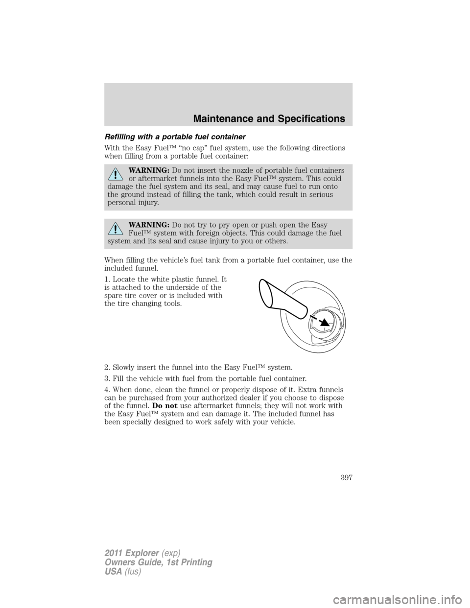 FORD EXPLORER 2011 5.G Owners Manual Refilling with a portable fuel container
With the Easy Fuel™ “no cap” fuel system, use the following directions
when filling from a portable fuel container:
WARNING:Do not insert the nozzle of p