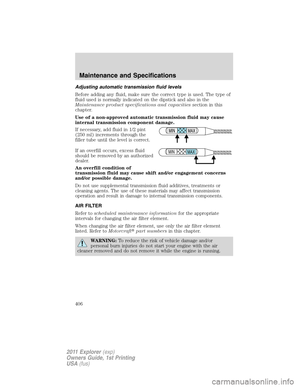 FORD EXPLORER 2011 5.G Owners Manual Adjusting automatic transmission fluid levels
Before adding any fluid, make sure the correct type is used. The type of
fluid used is normally indicated on the dipstick and also in the
Maintenance prod