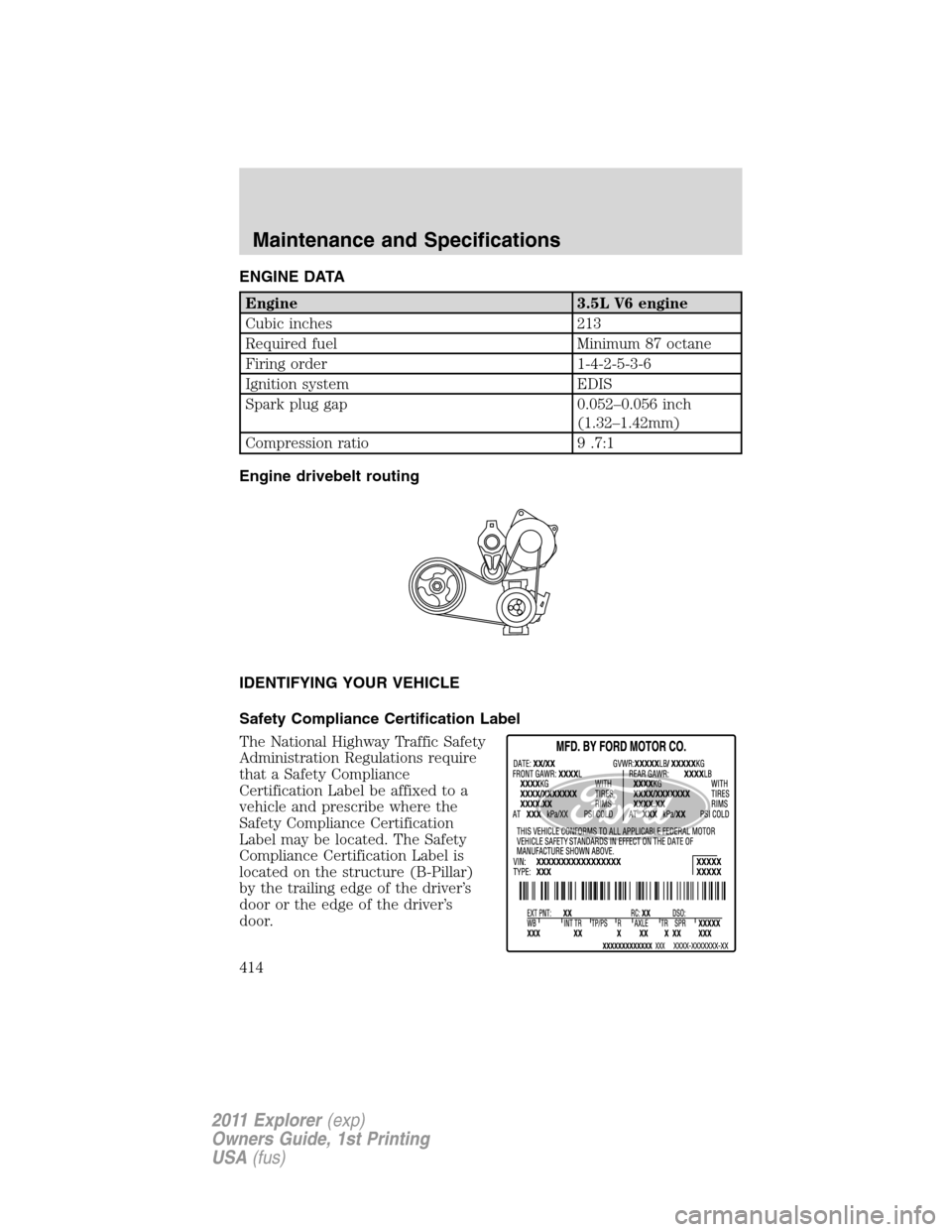 FORD EXPLORER 2011 5.G Owners Manual ENGINE DATA
Engine 3.5L V6 engine
Cubic inches 213
Required fuel Minimum 87 octane
Firing order 1-4-2-5-3-6
Ignition system EDIS
Spark plug gap 0.052–0.056 inch
(1.32–1.42mm)
Compression ratio 9 .