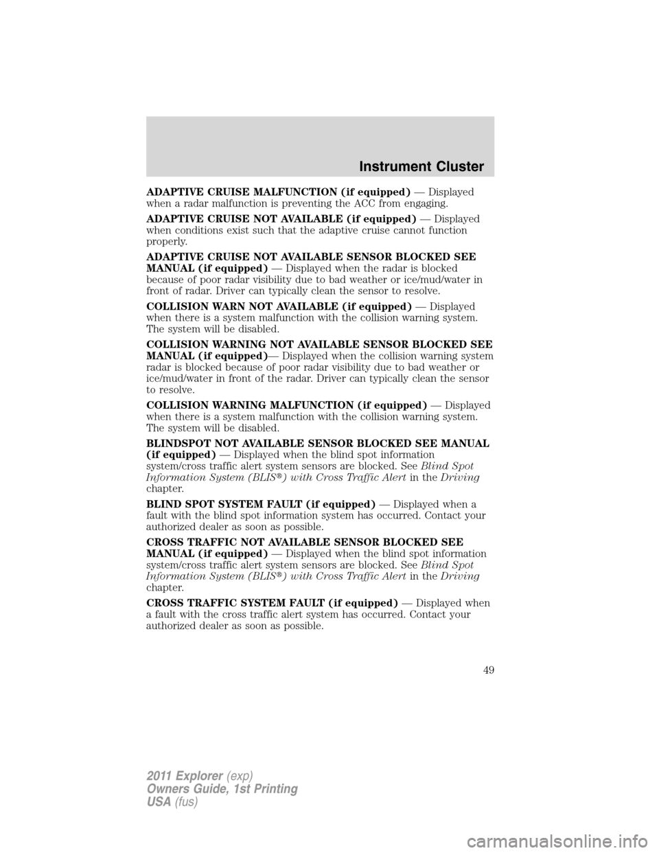FORD EXPLORER 2011 5.G Owners Manual ADAPTIVE CRUISE MALFUNCTION (if equipped)— Displayed
when a radar malfunction is preventing the ACC from engaging.
ADAPTIVE CRUISE NOT AVAILABLE (if equipped)— Displayed
when conditions exist such