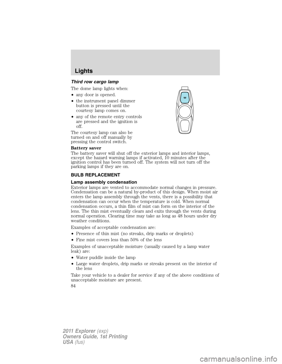 FORD EXPLORER 2011 5.G Owners Manual Third row cargo lamp
The dome lamp lights when:
•any door is opened.
•the instrument panel dimmer
button is pressed until the
courtesy lamp comes on.
•any of the remote entry controls
are presse