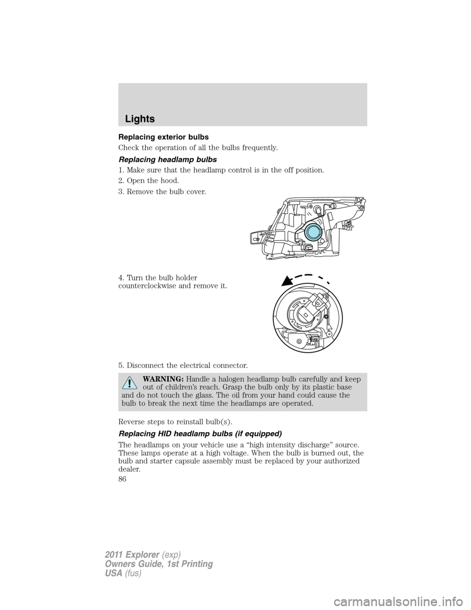 FORD EXPLORER 2011 5.G Manual Online Replacing exterior bulbs
Check the operation of all the bulbs frequently.
Replacing headlamp bulbs
1. Make sure that the headlamp control is in the off position.
2. Open the hood.
3. Remove the bulb c FORD EXPLORER 2011 5.G Manual Online Replacing exterior bulbs
Check the operation of all the bulbs frequently.
Replacing headlamp bulbs
1. Make sure that the headlamp control is in the off position.
2. Open the hood.
3. Remove the bulb c