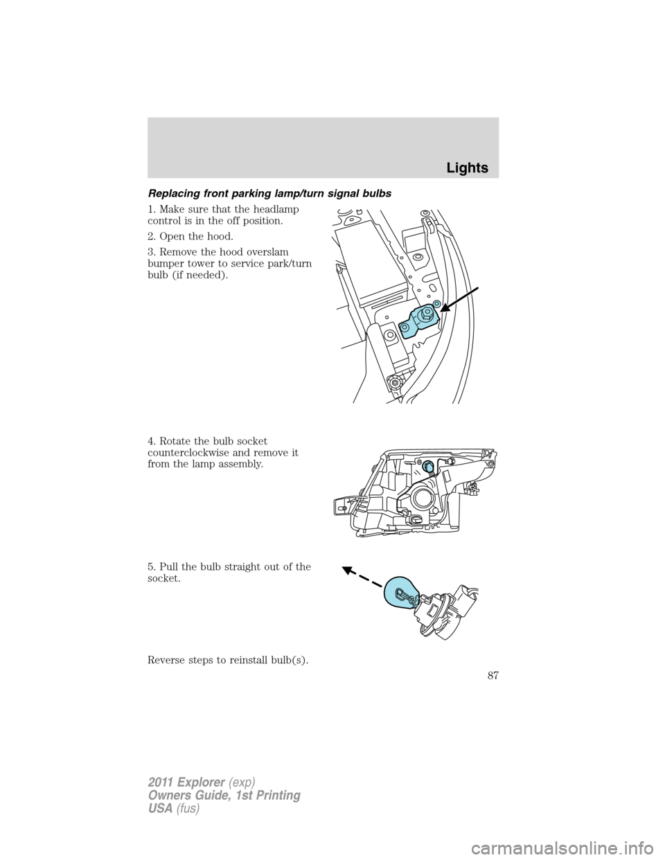 FORD EXPLORER 2011 5.G Manual Online Replacing front parking lamp/turn signal bulbs
1. Make sure that the headlamp
control is in the off position.
2. Open the hood.
3. Remove the hood overslam
bumper tower to service park/turn
bulb (if n FORD EXPLORER 2011 5.G Manual Online Replacing front parking lamp/turn signal bulbs
1. Make sure that the headlamp
control is in the off position.
2. Open the hood.
3. Remove the hood overslam
bumper tower to service park/turn
bulb (if n