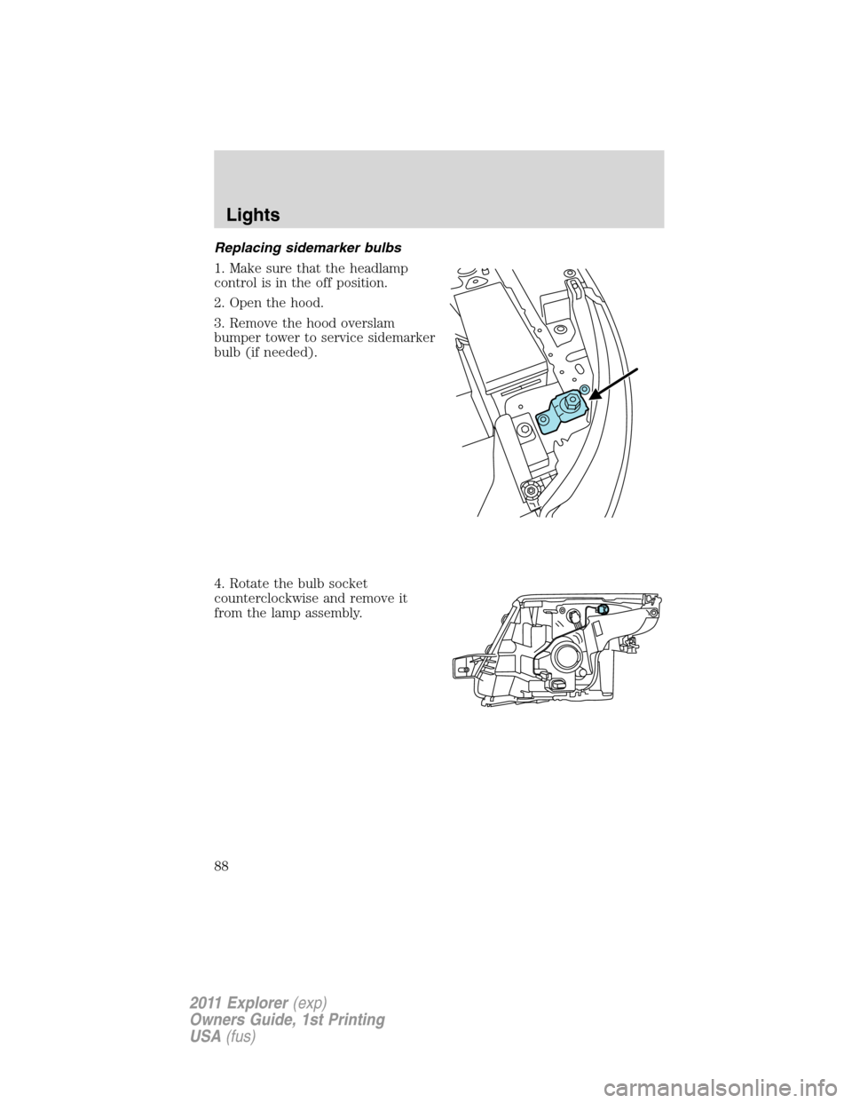 FORD EXPLORER 2011 5.G Manual Online Replacing sidemarker bulbs
1. Make sure that the headlamp
control is in the off position.
2. Open the hood.
3. Remove the hood overslam
bumper tower to service sidemarker
bulb (if needed).
4. Rotate t FORD EXPLORER 2011 5.G Manual Online Replacing sidemarker bulbs
1. Make sure that the headlamp
control is in the off position.
2. Open the hood.
3. Remove the hood overslam
bumper tower to service sidemarker
bulb (if needed).
4. Rotate t