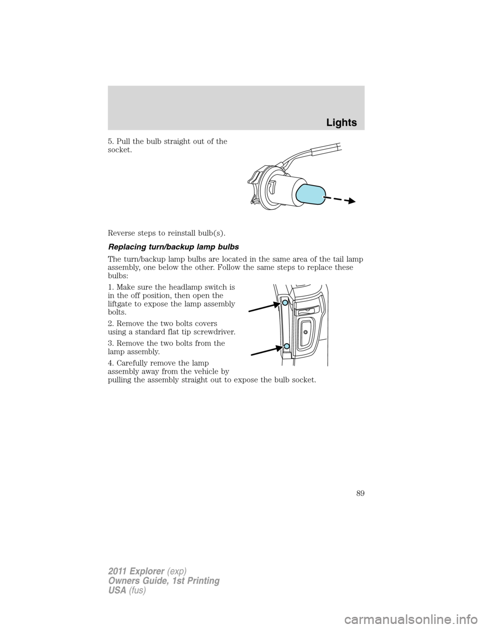 FORD EXPLORER 2011 5.G Manual Online 5. Pull the bulb straight out of the
socket.
Reverse steps to reinstall bulb(s).
Replacing turn/backup lamp bulbs
The turn/backup lamp bulbs are located in the same area of the tail lamp
assembly, one FORD EXPLORER 2011 5.G Manual Online 5. Pull the bulb straight out of the
socket.
Reverse steps to reinstall bulb(s).
Replacing turn/backup lamp bulbs
The turn/backup lamp bulbs are located in the same area of the tail lamp
assembly, one