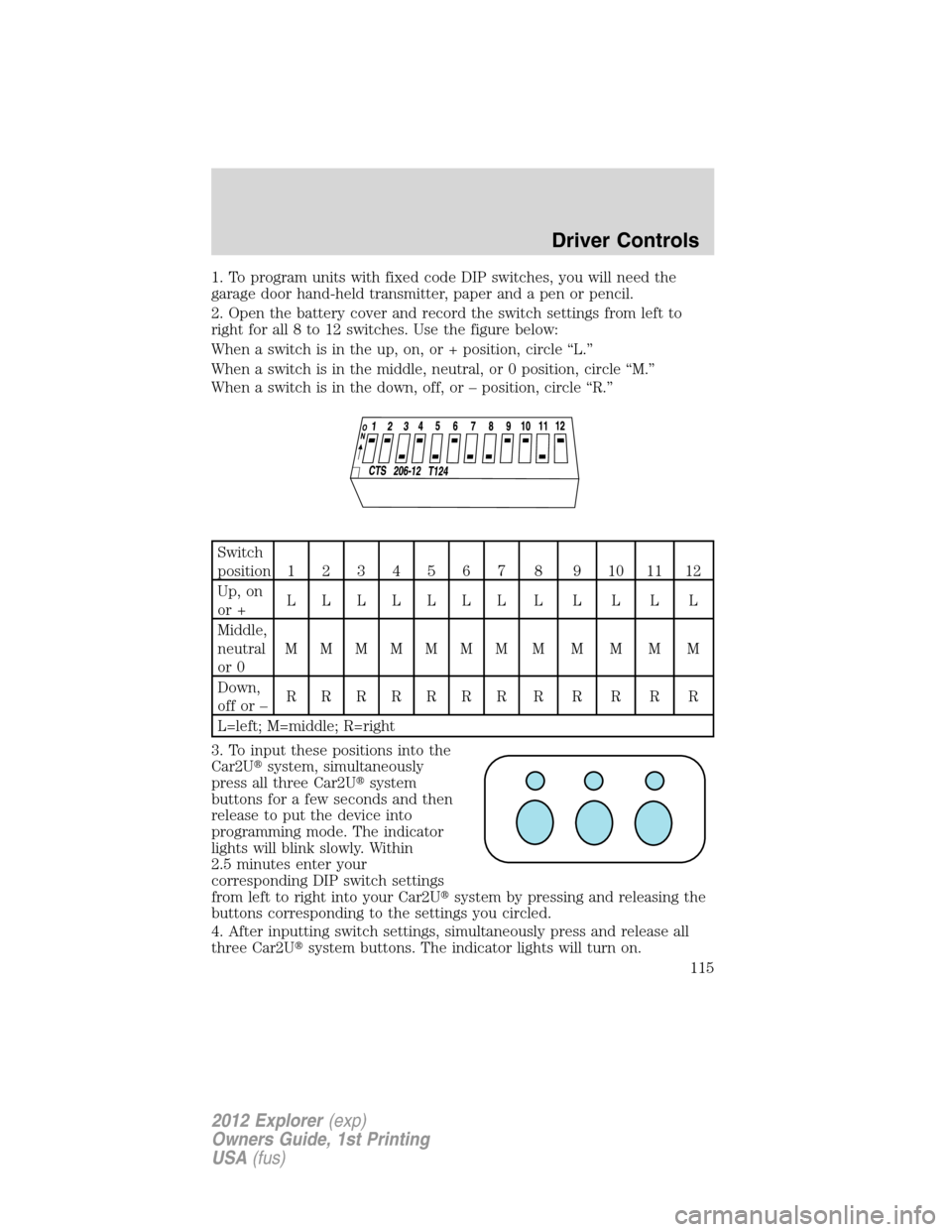 FORD EXPLORER 2012 5.G Owners Manual 1. To program units with fixed code DIP switches, you will need the
garage door hand-held transmitter, paper and a pen or pencil.
2. Open the battery cover and record the switch settings from left to

