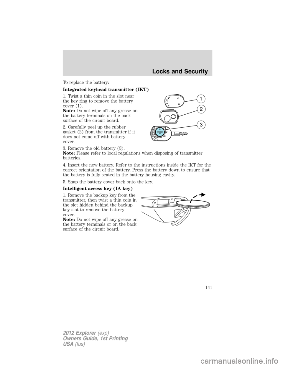 FORD EXPLORER 2012 5.G Owners Manual To replace the battery:
Integrated keyhead transmitter (IKT)
1. Twist a thin coin in the slot near
the key ring to remove the battery
cover (1).
Note:Do not wipe off any grease on
the battery terminal