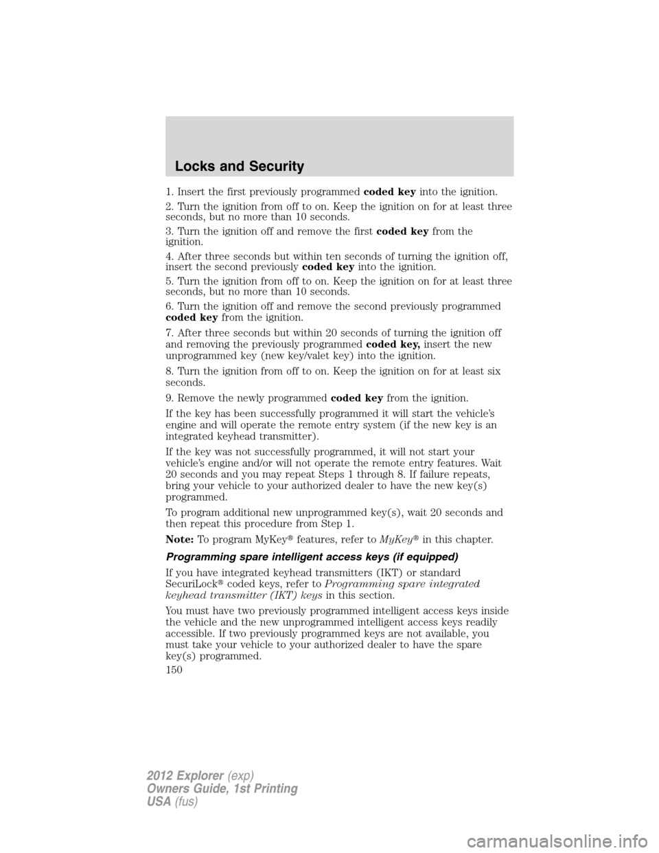 FORD EXPLORER 2012 5.G Owners Manual 1. Insert the first previously programmedcoded keyinto the ignition.
2. Turn the ignition from off to on. Keep the ignition on for at least three
seconds, but no more than 10 seconds.
3. Turn the igni