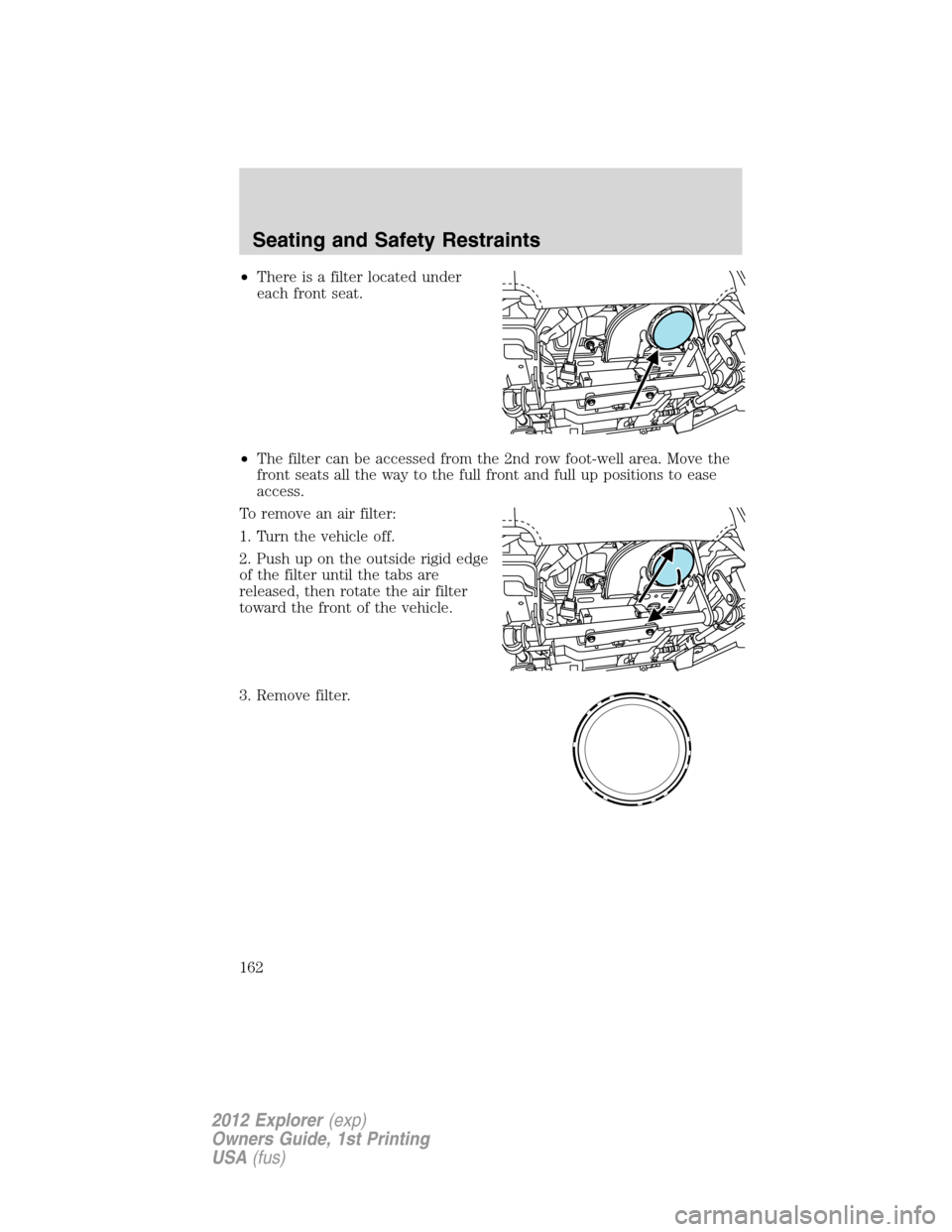 FORD EXPLORER 2012 5.G Owners Manual •There is a filter located under
each front seat.
•The filter can be accessed from the 2nd row foot-well area. Move the
front seats all the way to the full front and full up positions to ease
acce