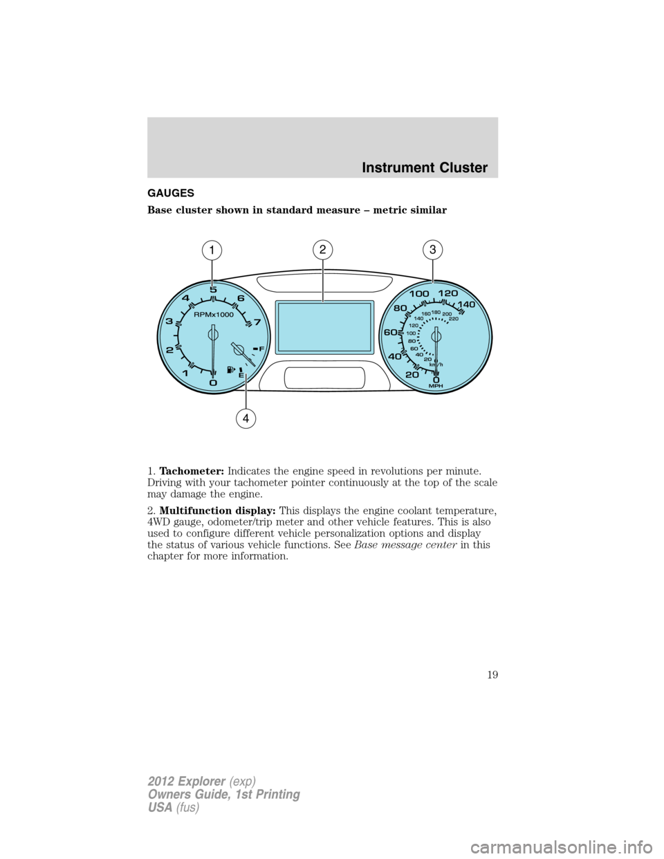 FORD EXPLORER 2012 5.G Owners Manual GAUGES
Base cluster shown in standard measure – metric similar
1.Tachometer:Indicates the engine speed in revolutions per minute.
Driving with your tachometer pointer continuously at the top of the FORD EXPLORER 2012 5.G Owners Manual GAUGES
Base cluster shown in standard measure – metric similar
1.Tachometer:Indicates the engine speed in revolutions per minute.
Driving with your tachometer pointer continuously at the top of the