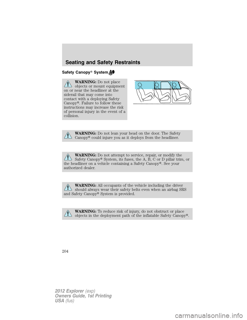 FORD EXPLORER 2012 5.G Owners Manual Safety CanopySystem
WARNING:Do not place
objects or mount equipment
on or near the headliner at the
siderail that may come into
contact with a deploying Safety
Canopy. Failure to follow these
instru