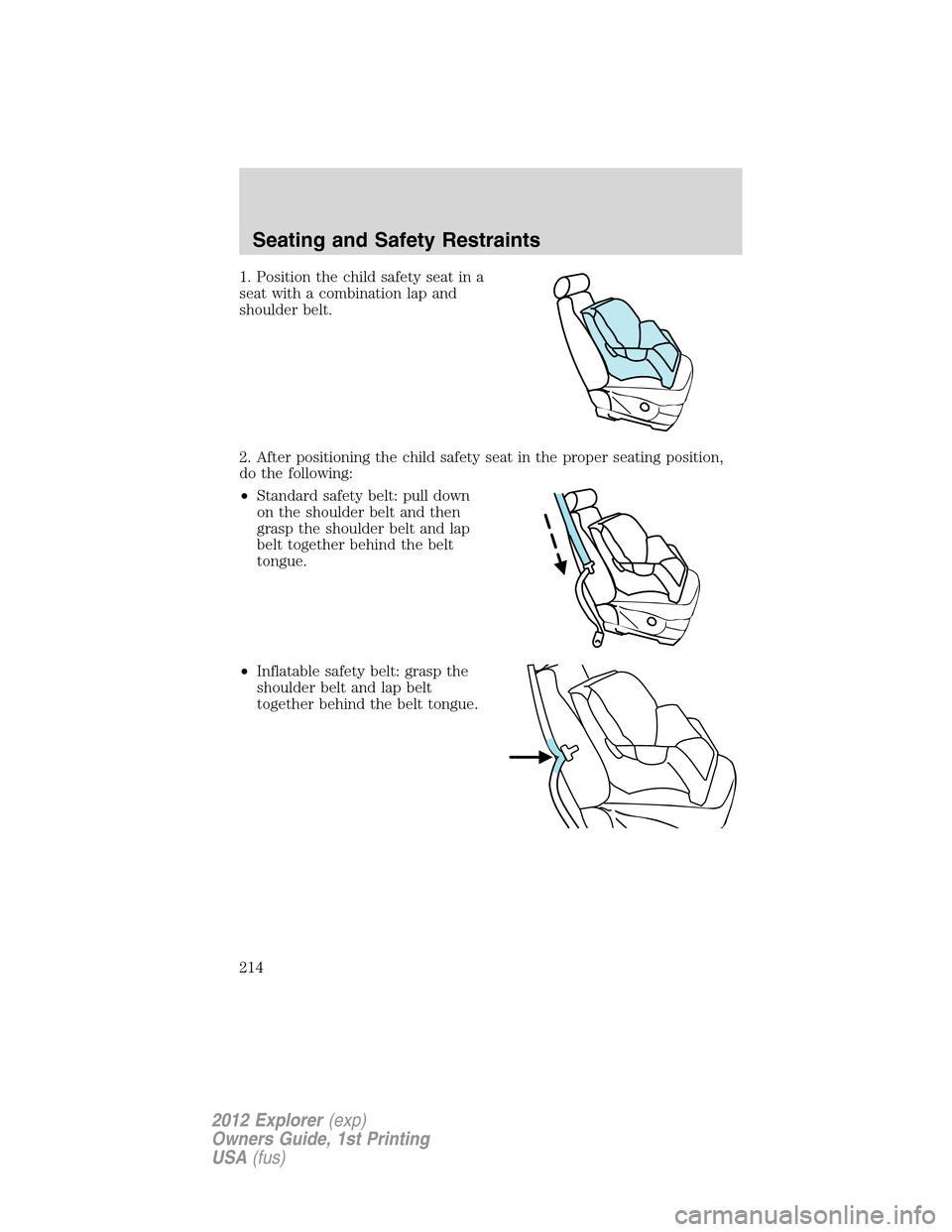 FORD EXPLORER 2012 5.G Owners Manual 1. Position the child safety seat in a
seat with a combination lap and
shoulder belt.
2. After positioning the child safety seat in the proper seating position,
do the following:
•Standard safety be FORD EXPLORER 2012 5.G Owners Manual 1. Position the child safety seat in a
seat with a combination lap and
shoulder belt.
2. After positioning the child safety seat in the proper seating position,
do the following:
•Standard safety be