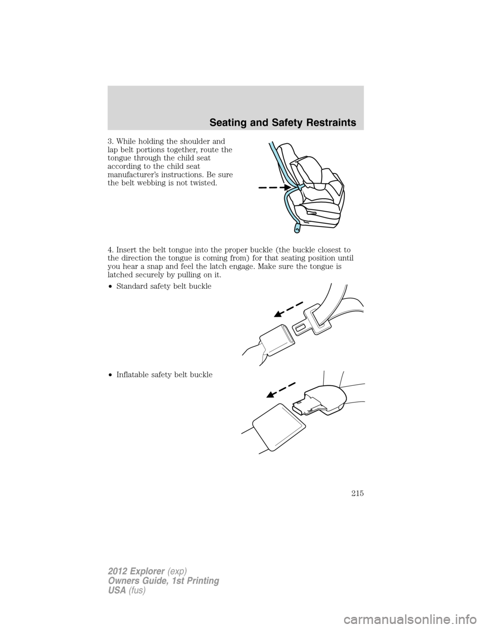 FORD EXPLORER 2012 5.G Owners Manual 3. While holding the shoulder and
lap belt portions together, route the
tongue through the child seat
according to the child seat
manufacturer’s instructions. Be sure
the belt webbing is not twisted FORD EXPLORER 2012 5.G Owners Manual 3. While holding the shoulder and
lap belt portions together, route the
tongue through the child seat
according to the child seat
manufacturer’s instructions. Be sure
the belt webbing is not twisted
