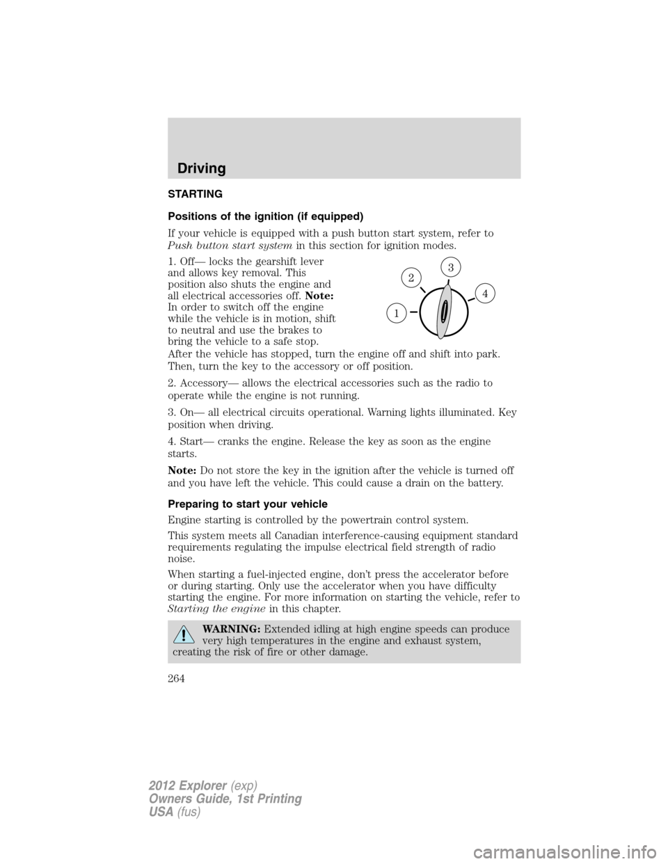 FORD EXPLORER 2012 5.G Owners Manual STARTING
Positions of the ignition (if equipped)
If your vehicle is equipped with a push button start system, refer to
Push button start systemin this section for ignition modes.
1. Off— locks the g FORD EXPLORER 2012 5.G Owners Manual STARTING
Positions of the ignition (if equipped)
If your vehicle is equipped with a push button start system, refer to
Push button start systemin this section for ignition modes.
1. Off— locks the g